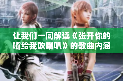 让我们一同解读《张开你的嘴给我吹喇叭》的歌曲内涵与魅力
