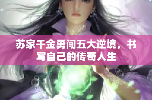 苏家千金勇闯五大逆境，书写自己的传奇人生