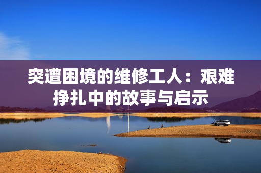 突遭困境的维修工人：艰难挣扎中的故事与启示