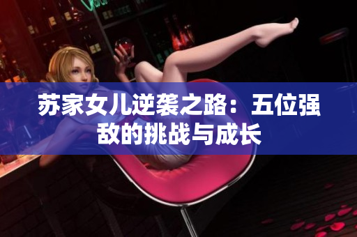 苏家女儿逆袭之路：五位强敌的挑战与成长
