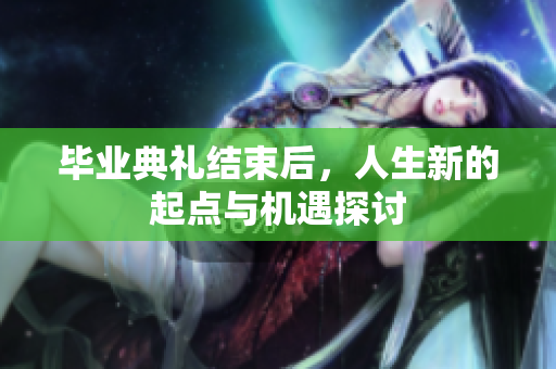 毕业典礼结束后，人生新的起点与机遇探讨