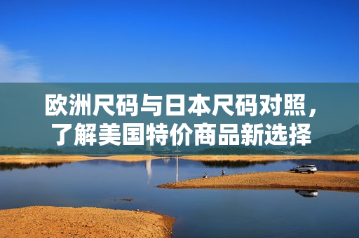 欧洲尺码与日本尺码对照，了解美国特价商品新选择