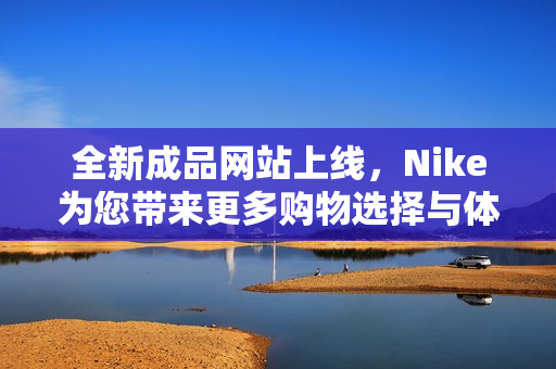 全新成品网站上线，Nike为您带来更多购物选择与体验