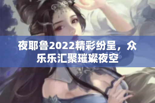 夜耶鲁2022精彩纷呈，众乐乐汇聚璀璨夜空