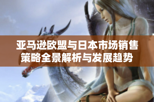 亚马逊欧盟与日本市场销售策略全景解析与发展趋势