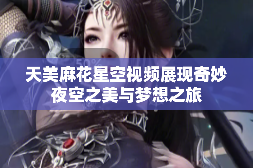 天美麻花星空视频展现奇妙夜空之美与梦想之旅