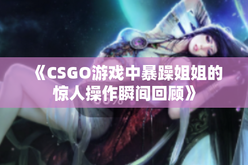 《CSGO游戏中暴躁姐姐的惊人操作瞬间回顾》