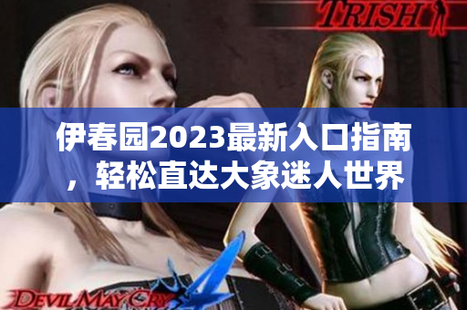 伊春园2023最新入口指南，轻松直达大象迷人世界