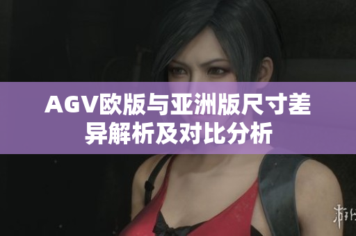 AGV欧版与亚洲版尺寸差异解析及对比分析