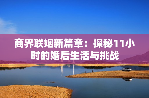 商界联姻新篇章：探秘11小时的婚后生活与挑战