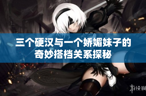 三个硬汉与一个娇媚妹子的奇妙搭档关系探秘
