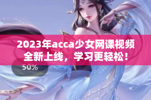 2023年acca少女网课视频全新上线，学习更轻松！