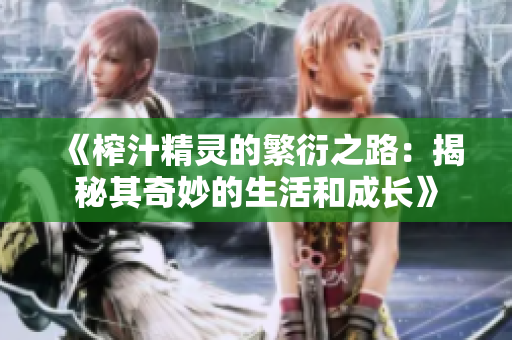 《榨汁精灵的繁衍之路：揭秘其奇妙的生活和成长》