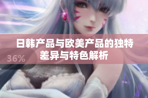 日韩产品与欧美产品的独特差异与特色解析