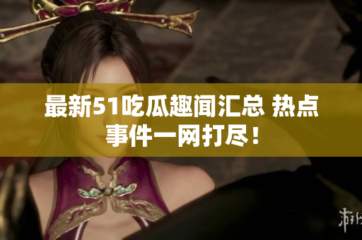 最新51吃瓜趣闻汇总 热点事件一网打尽！