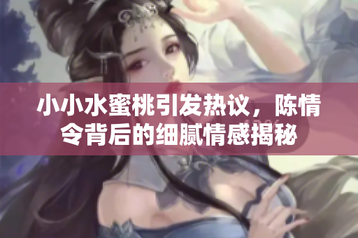 小小水蜜桃引发热议，陈情令背后的细腻情感揭秘