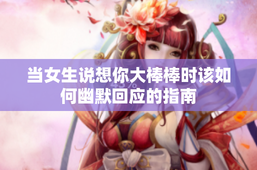 当女生说想你大棒棒时该如何幽默回应的指南
