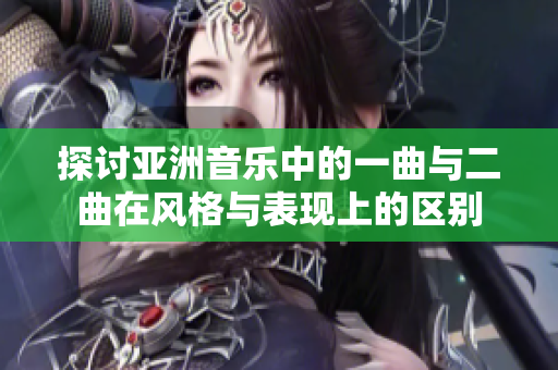 探讨亚洲音乐中的一曲与二曲在风格与表现上的区别