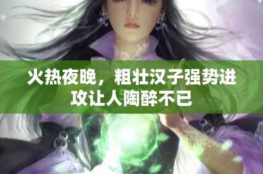 火热夜晚，粗壮汉子强势进攻让人陶醉不已