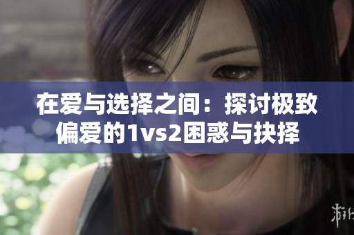 在爱与选择之间：探讨极致偏爱的1vs2困惑与抉择