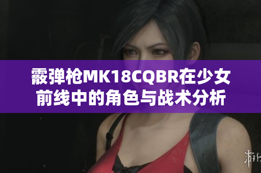 霰弹枪MK18CQBR在少女前线中的角色与战术分析