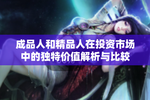 成品人和精品人在投资市场中的独特价值解析与比较