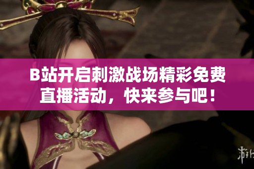 B站开启刺激战场精彩免费直播活动，快来参与吧！