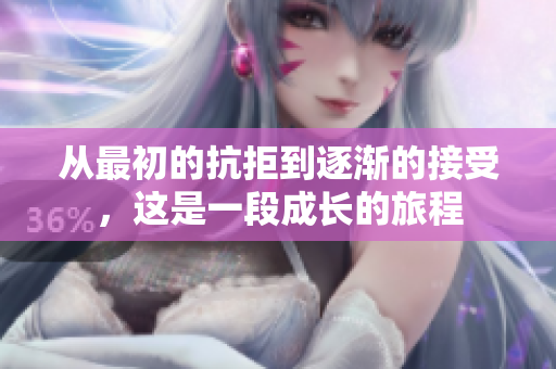 从最初的抗拒到逐渐的接受，这是一段成长的旅程