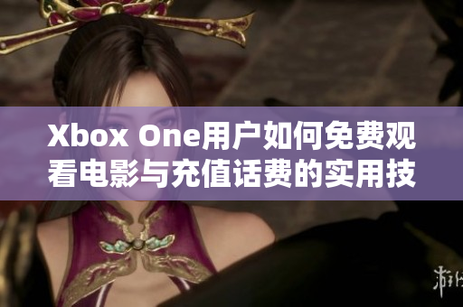 Xbox One用户如何免费观看电影与充值话费的实用技巧