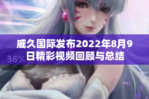 威久国际发布2022年8月9日精彩视频回顾与总结