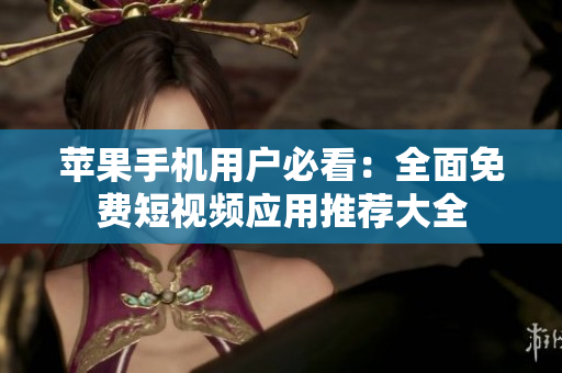 苹果手机用户必看：全面免费短视频应用推荐大全
