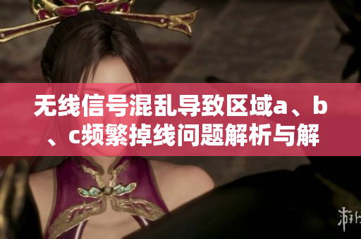 无线信号混乱导致区域a、b、c频繁掉线问题解析与解决方案