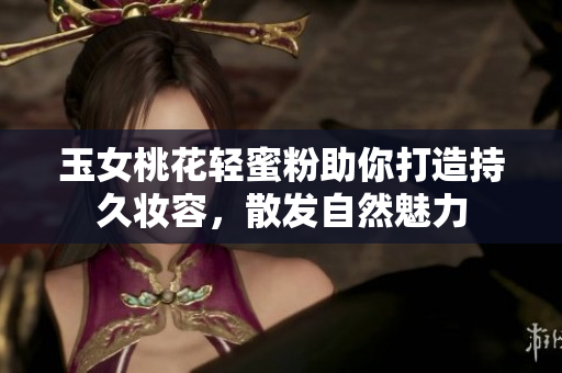 玉女桃花轻蜜粉助你打造持久妆容，散发自然魅力