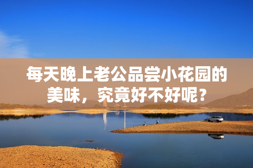 每天晚上老公品尝小花园的美味，究竟好不好呢？