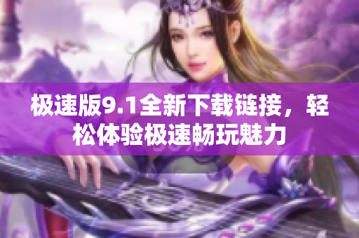 极速版9.1全新下载链接，轻松体验极速畅玩魅力