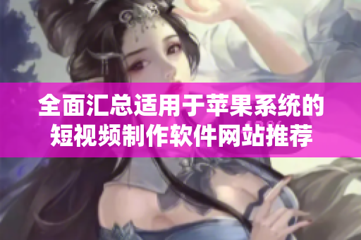 全面汇总适用于苹果系统的短视频制作软件网站推荐
