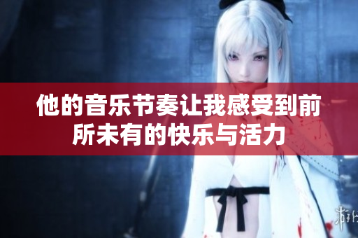 他的音乐节奏让我感受到前所未有的快乐与活力