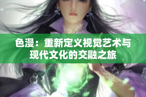 色漫：重新定义视觉艺术与现代文化的交融之旅