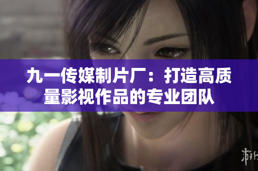 九一传媒制片厂：打造高质量影视作品的专业团队