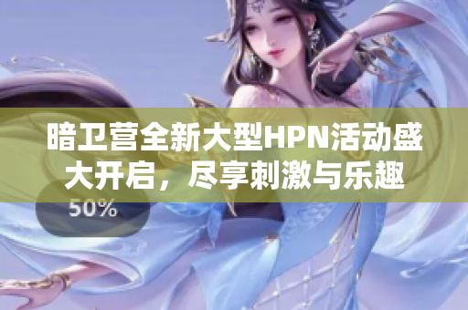 暗卫营全新大型HPN活动盛大开启，尽享刺激与乐趣