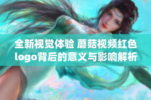 全新视觉体验 蘑菇视频红色logo背后的意义与影响解析