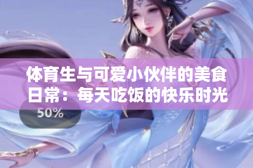 体育生与可爱小伙伴的美食日常：每天吃饭的快乐时光