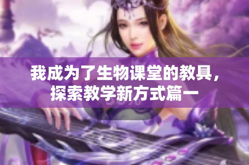 我成为了生物课堂的教具，探索教学新方式篇一