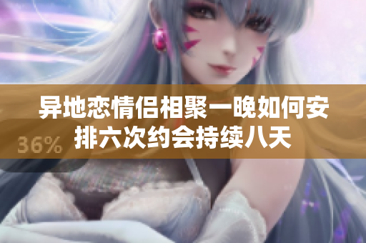 异地恋情侣相聚一晚如何安排六次约会持续八天
