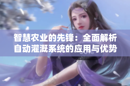 智慧农业的先锋：全面解析自动灌溉系统的应用与优势