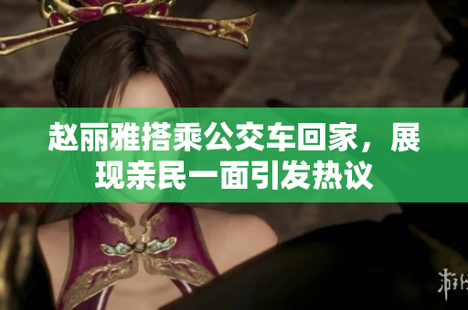 赵丽雅搭乘公交车回家，展现亲民一面引发热议