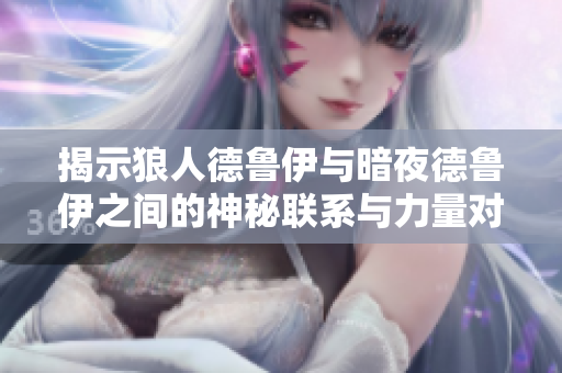揭示狼人德鲁伊与暗夜德鲁伊之间的神秘联系与力量对比