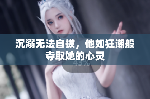 沉溺无法自拔，他如狂潮般夺取她的心灵