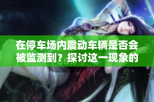 在停车场内震动车辆是否会被监测到？探讨这一现象的可能性