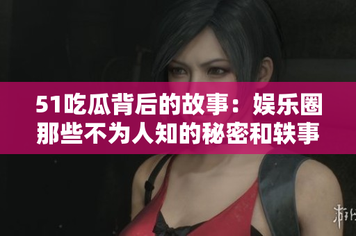 51吃瓜背后的故事：娱乐圈那些不为人知的秘密和轶事